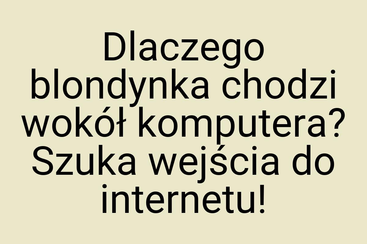 Dlaczego blondynka chodzi wokół komputera? Szuka wejścia do