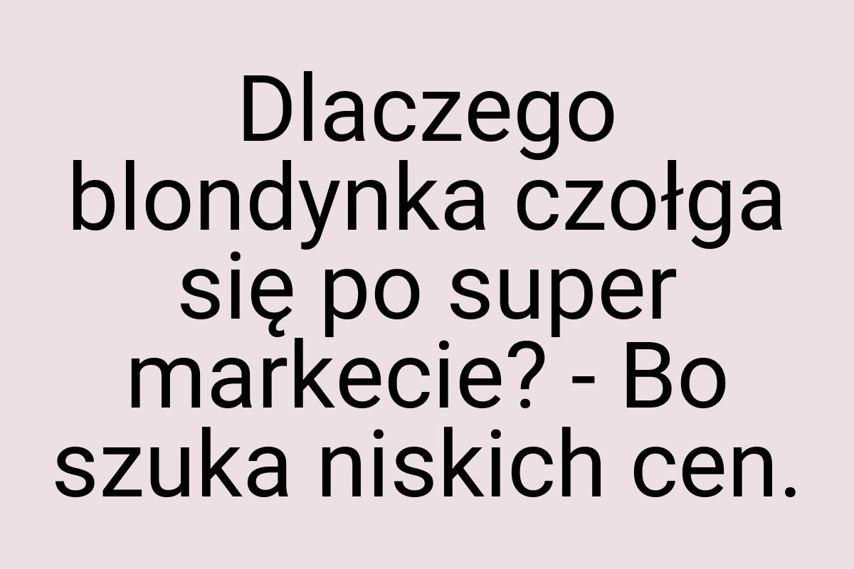 Dlaczego blondynka czołga się po super markecie? - Bo szuka