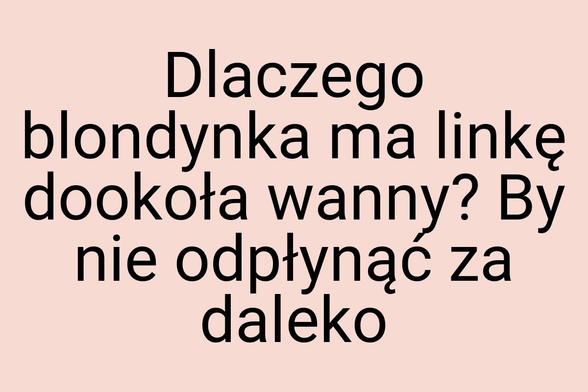 Dlaczego blondynka ma linkę dookoła wanny? By nie odpłynąć