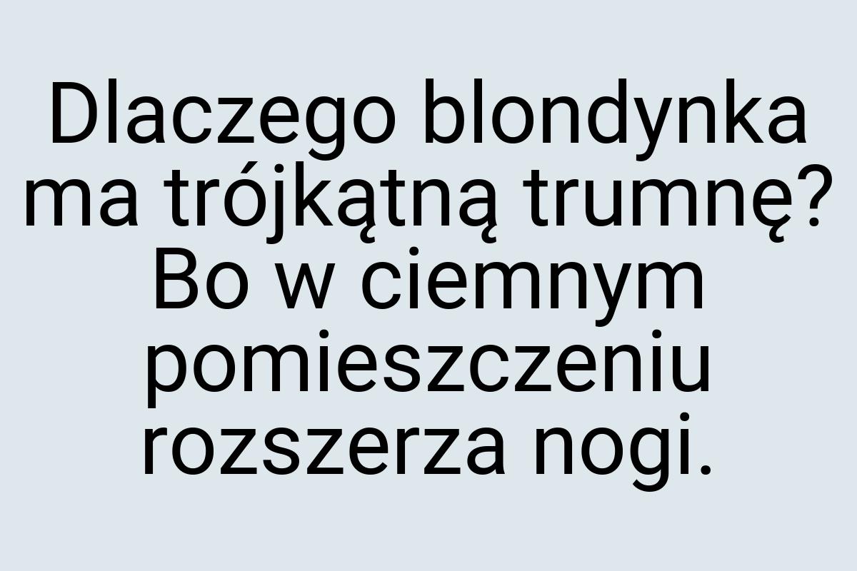 Dlaczego blondynka ma trójkątną trumnę? Bo w ciemnym