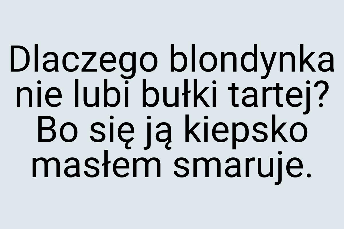 Dlaczego blondynka nie lubi bułki tartej? Bo się ją kiepsko