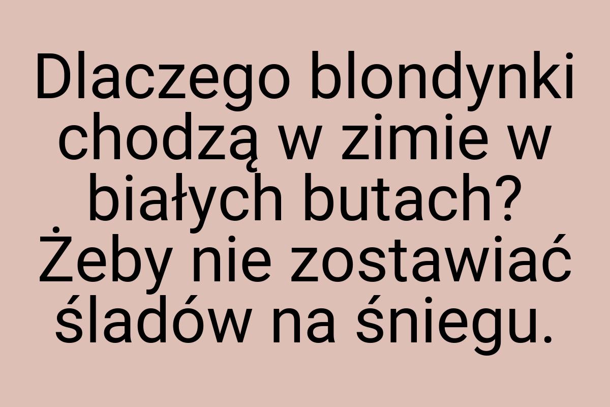 Dlaczego blondynki chodzą w zimie w białych butach? Żeby