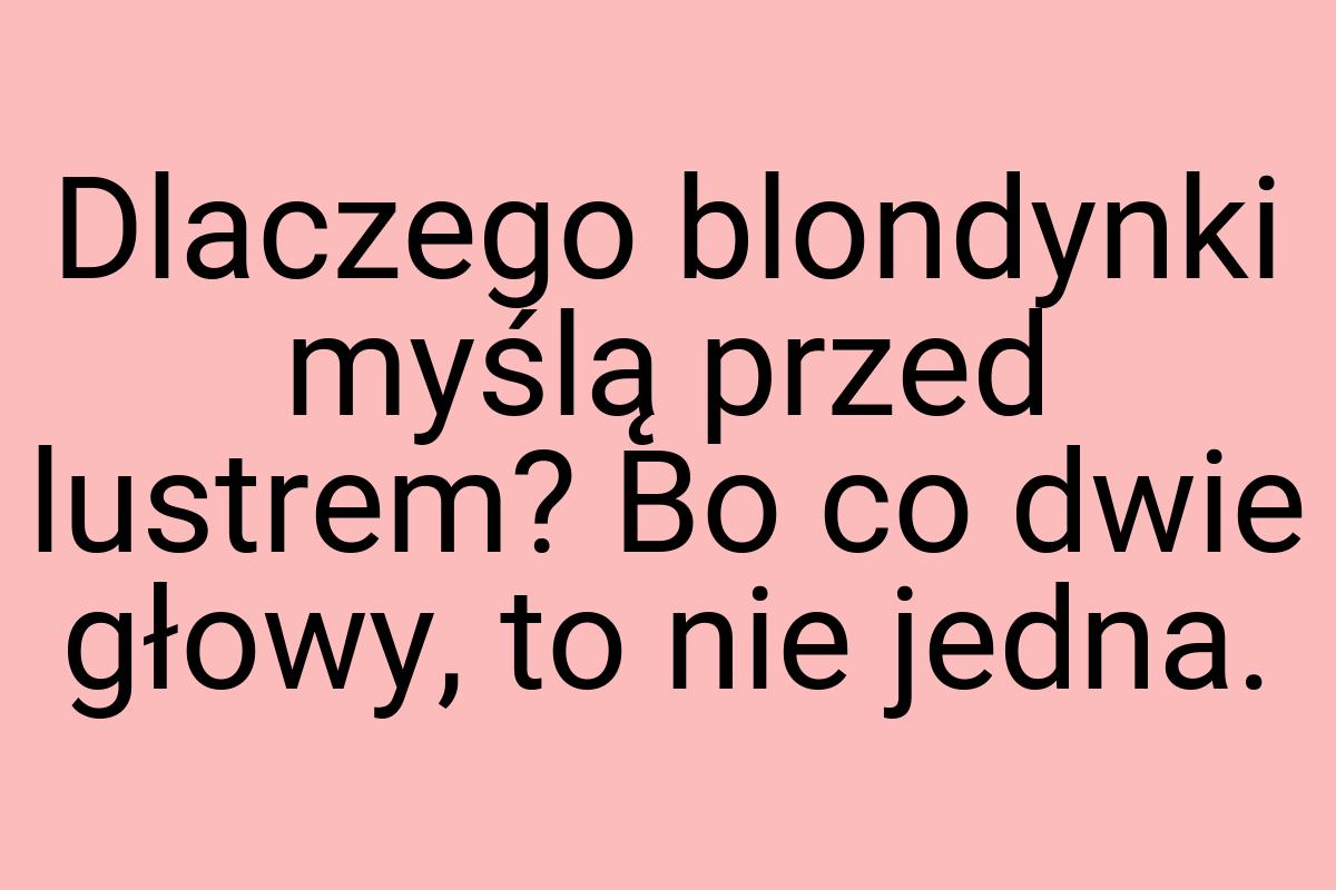 Dlaczego blondynki myślą przed lustrem? Bo co dwie głowy