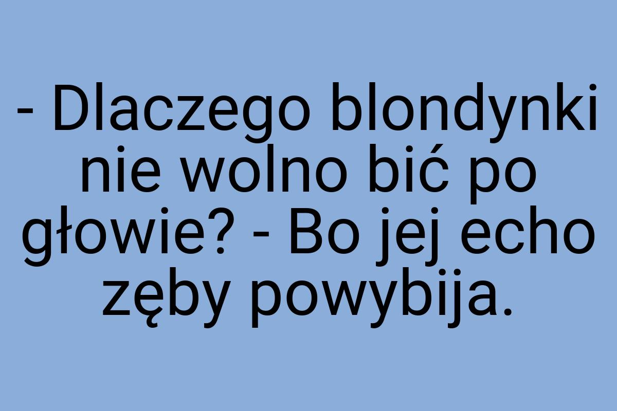 - Dlaczego blondynki nie wolno bić po głowie? - Bo jej echo