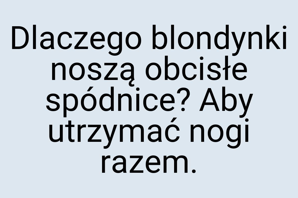 Dlaczego blondynki noszą obcisłe spódnice? Aby utrzymać