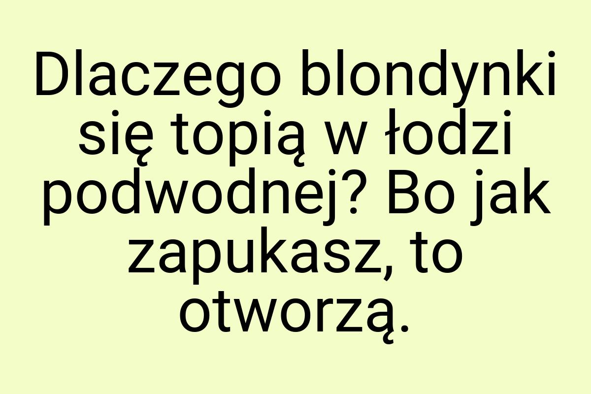 Dlaczego blondynki się topią w łodzi podwodnej? Bo jak