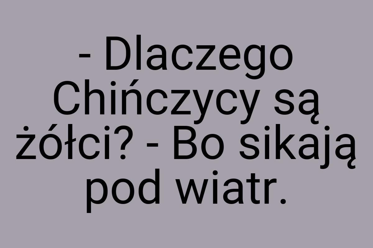 - Dlaczego Chińczycy są żółci? - Bo sikają pod wiatr