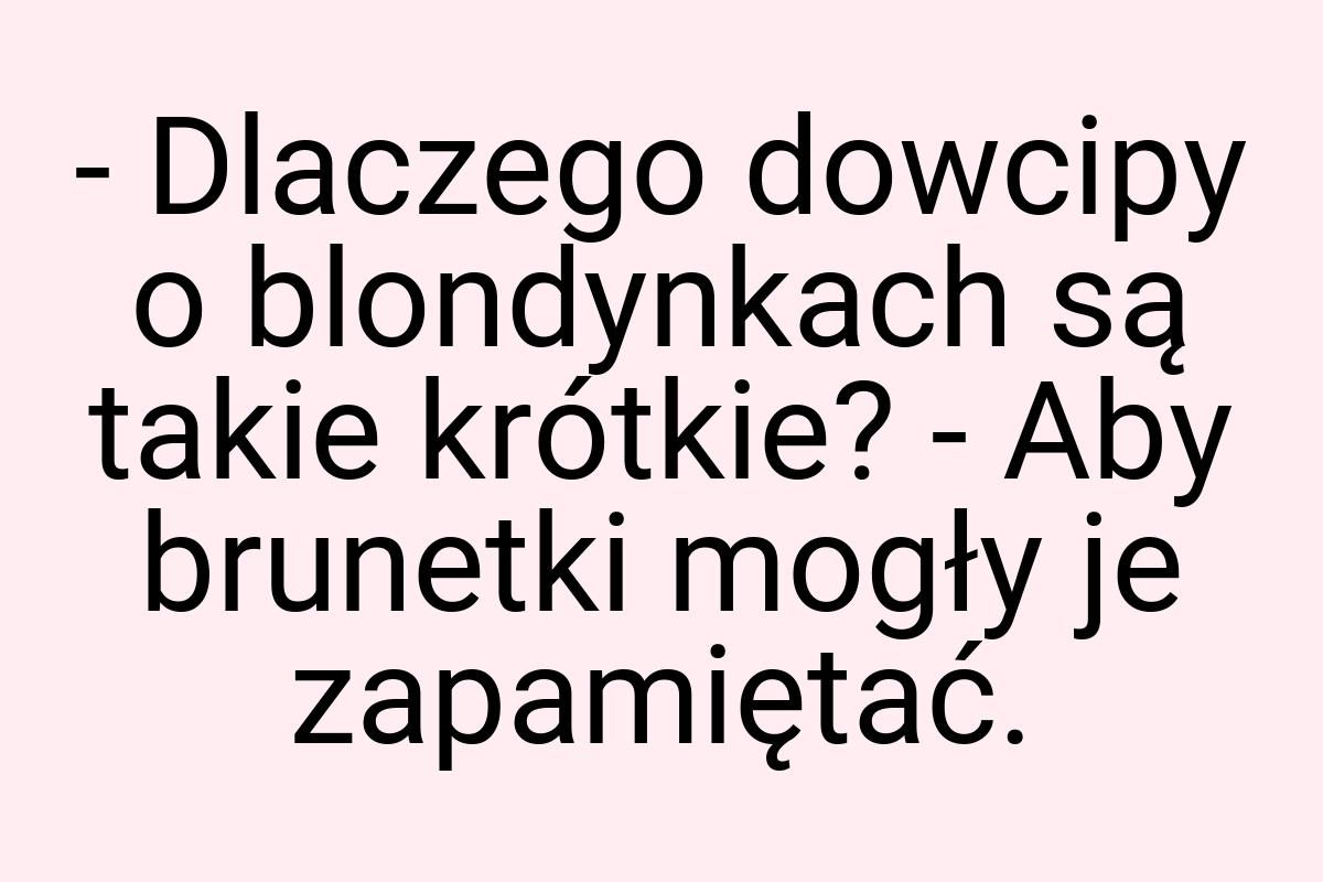 - Dlaczego dowcipy o blondynkach są takie krótkie? - Aby