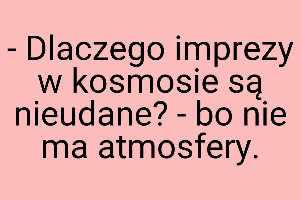 - Dlaczego imprezy w kosmosie są nieudane? - bo nie ma