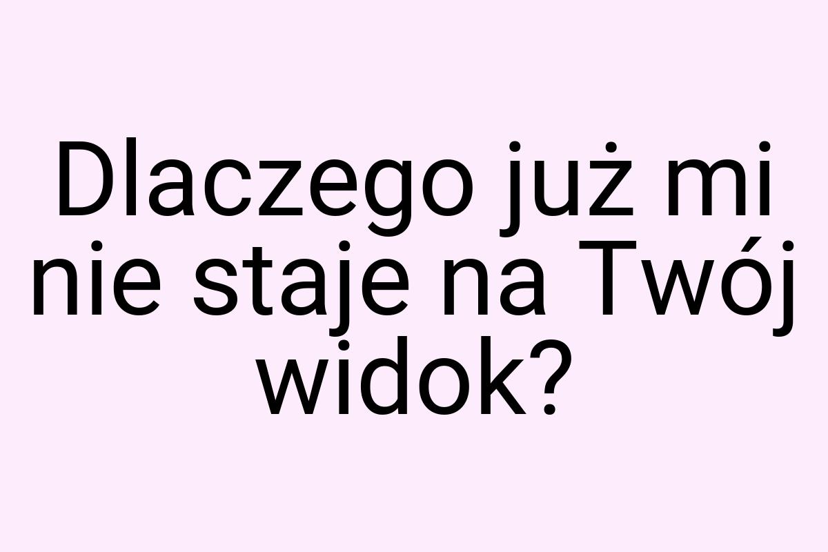 Dlaczego już mi nie staje na Twój widok