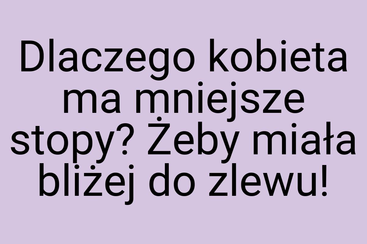 Dlaczego kobieta ma mniejsze stopy? Żeby miała bliżej do