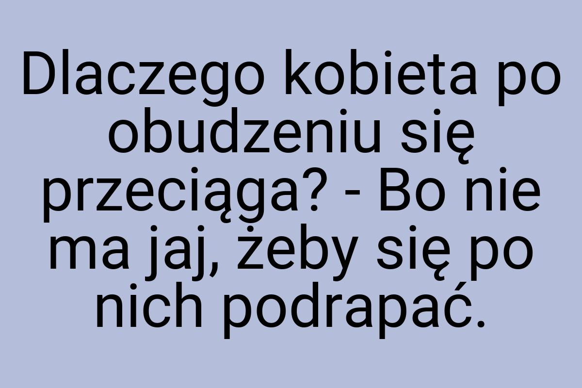 Dlaczego kobieta po obudzeniu się przeciąga? - Bo nie ma