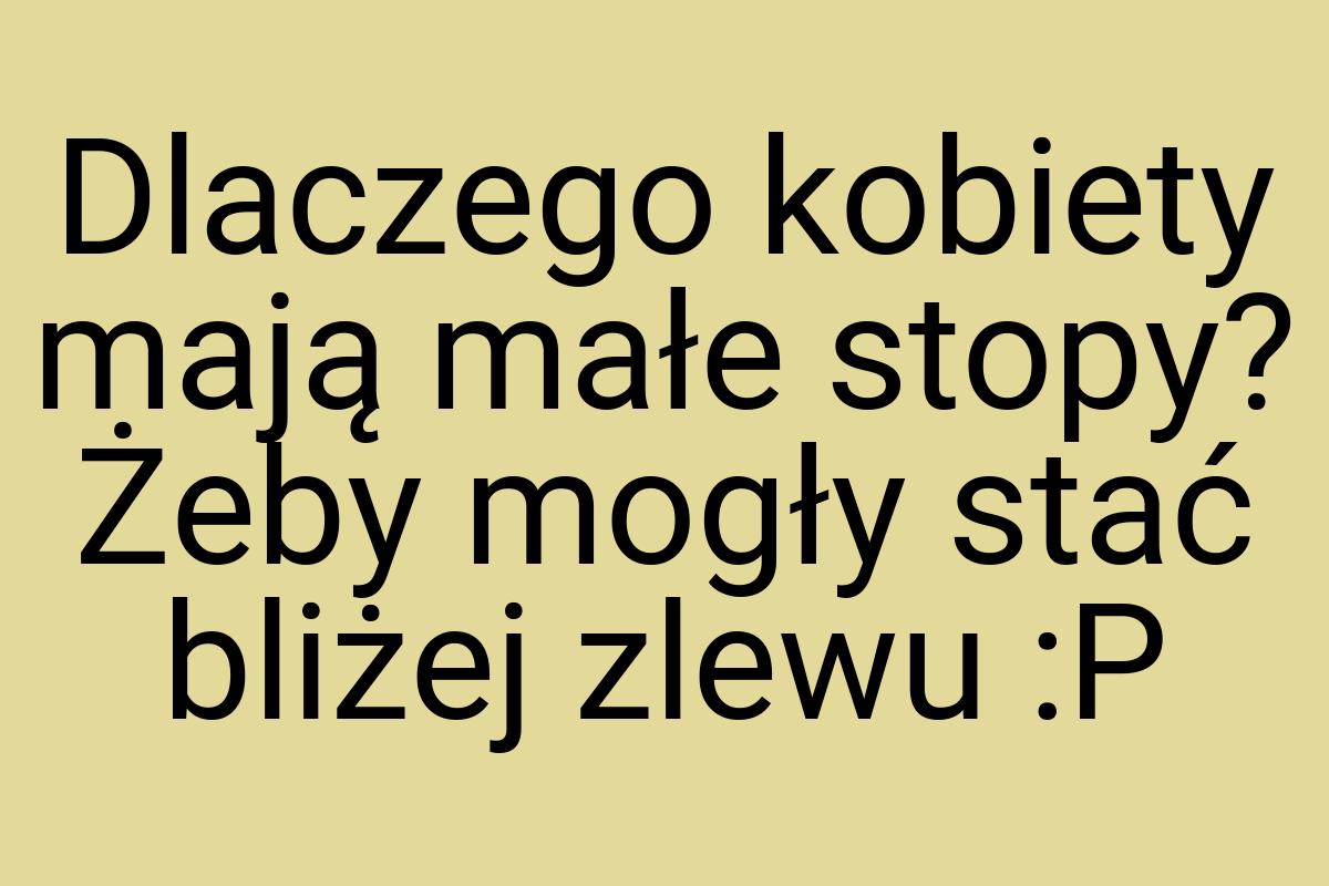 Dlaczego kobiety mają małe stopy? Żeby mogły stać bliżej