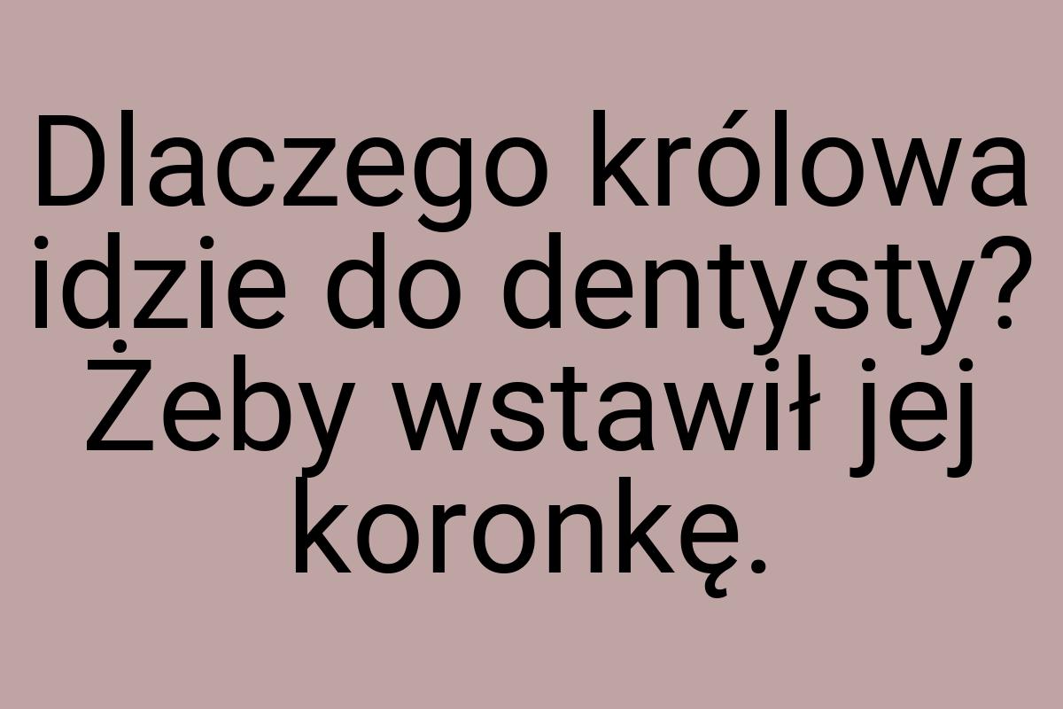 Dlaczego królowa idzie do dentysty? Żeby wstawił jej