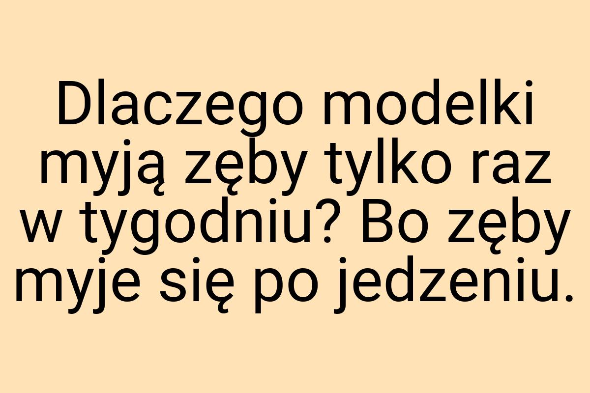 Dlaczego modelki myją zęby tylko raz w tygodniu? Bo zęby