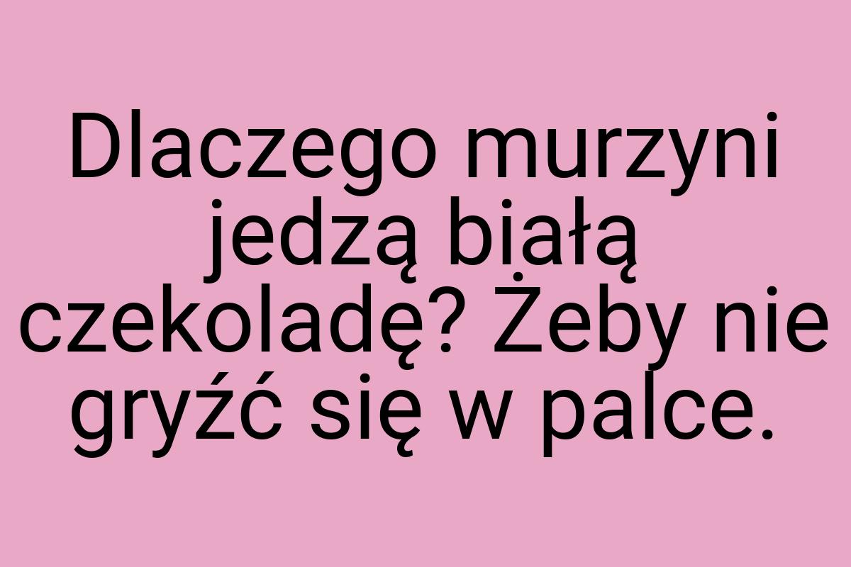 Dlaczego murzyni jedzą białą czekoladę? Żeby nie gryźć się