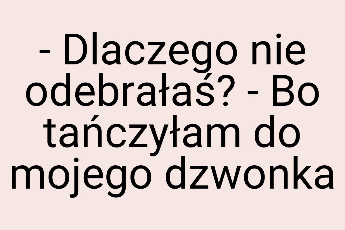 - Dlaczego nie odebrałaś? - Bo tańczyłam do mojego dzwonka