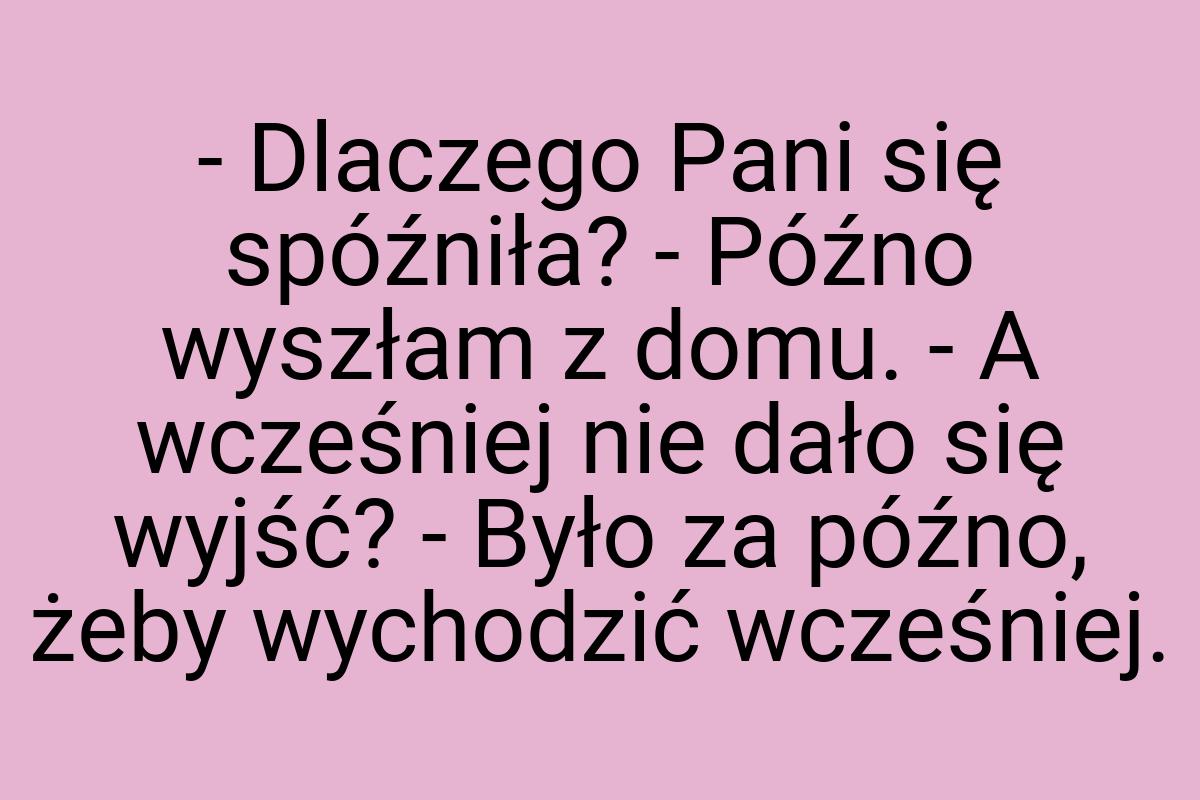 - Dlaczego Pani się spóźniła? - Późno wyszłam z domu. - A