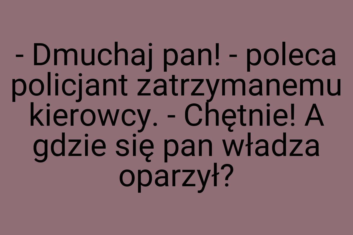 - Dmuchaj pan! - poleca policjant zatrzymanemu kierowcy