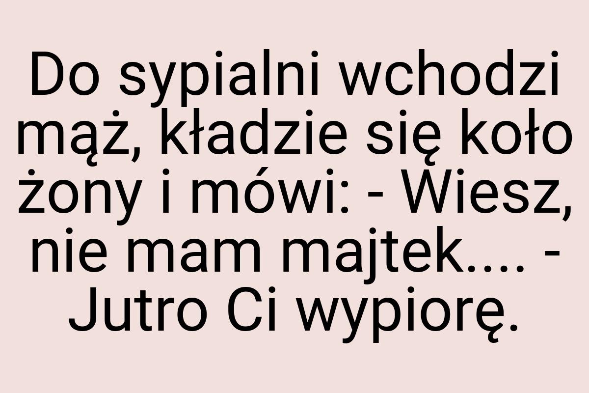 Do sypialni wchodzi mąż, kładzie się koło żony i mówi