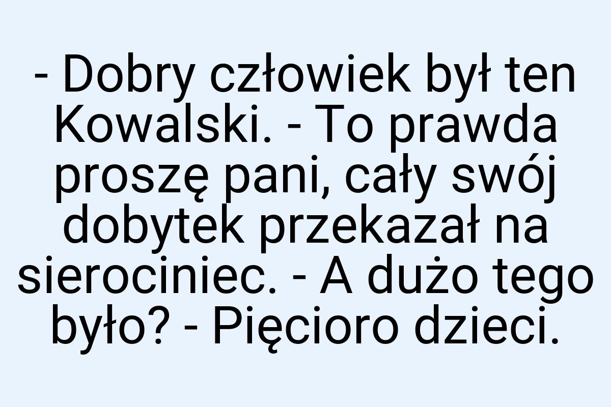 - Dobry człowiek był ten Kowalski. - To prawda proszę pani