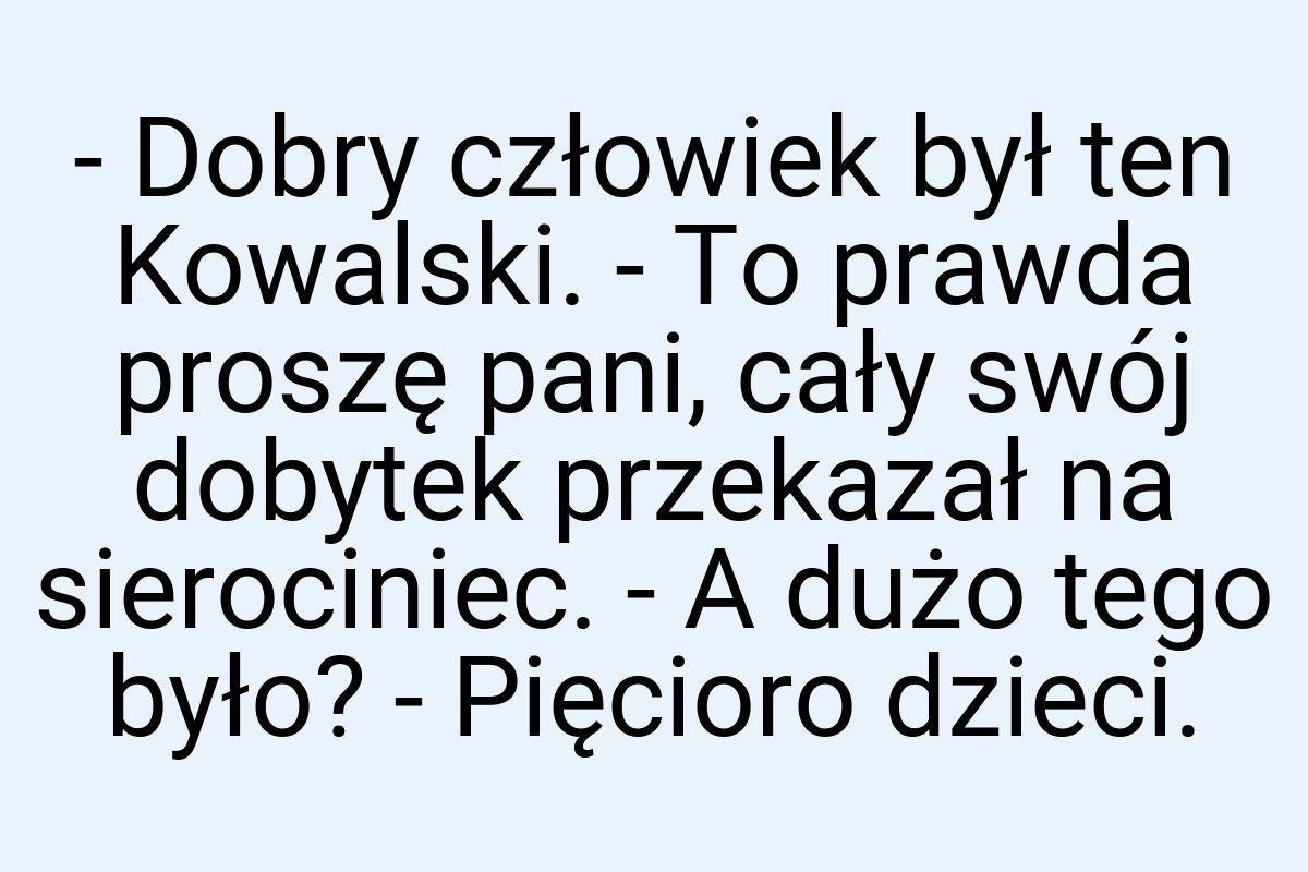 - Dobry człowiek był ten Kowalski. - To prawda proszę pani