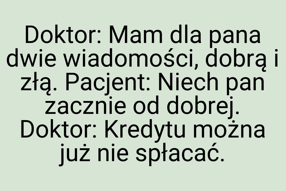 Doktor: Mam dla pana dwie wiadomości, dobrą i złą. Pacjent