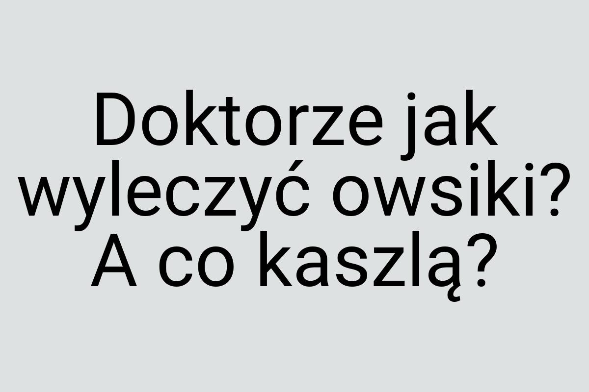 Doktorze jak wyleczyć owsiki? A co kaszlą