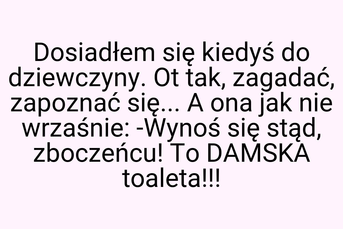 Dosiadłem się kiedyś do dziewczyny. Ot tak, zagadać