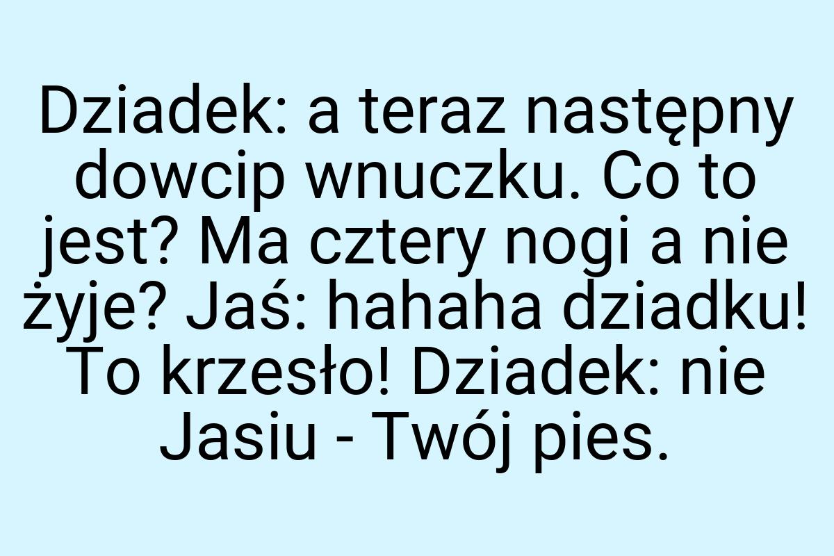 Dziadek: a teraz następny dowcip wnuczku. Co to jest? Ma