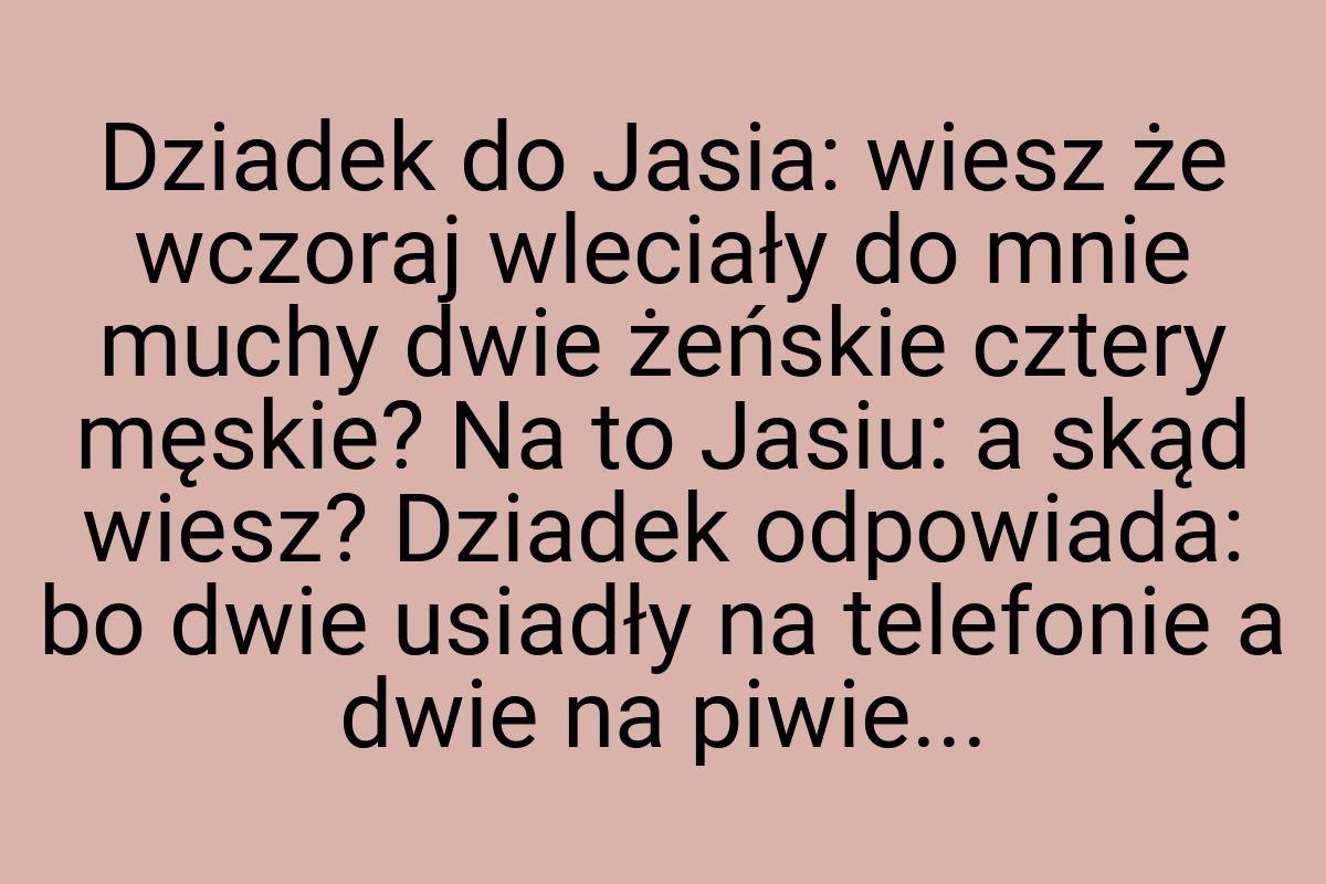 Dziadek do Jasia: wiesz że wczoraj wleciały do mnie muchy