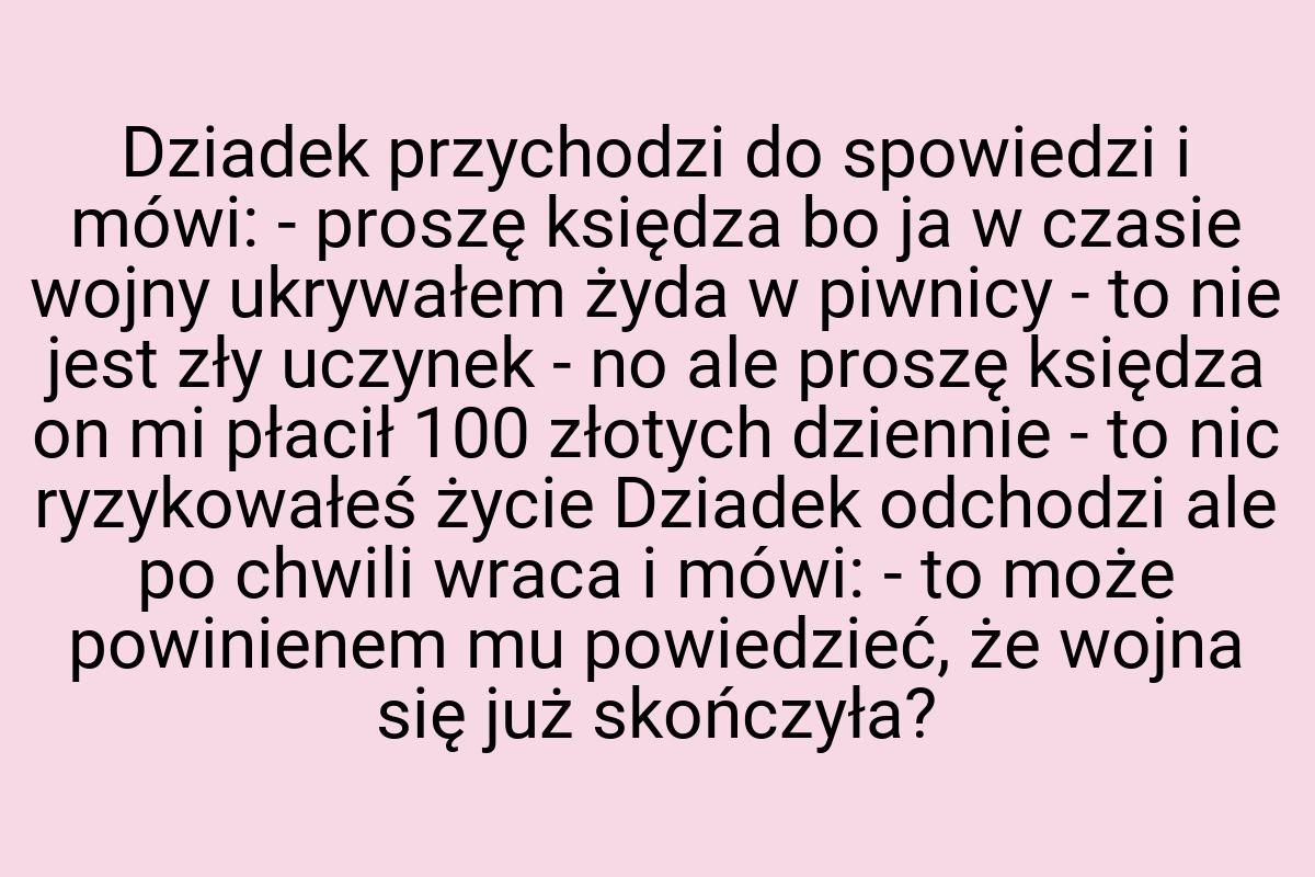 Dziadek przychodzi do spowiedzi i mówi: - proszę księdza bo