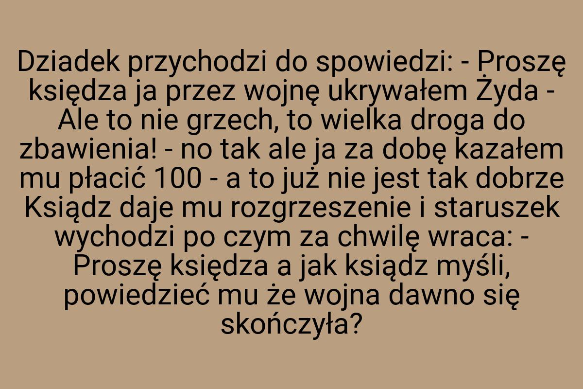 Dziadek przychodzi do spowiedzi: - Proszę księdza ja przez