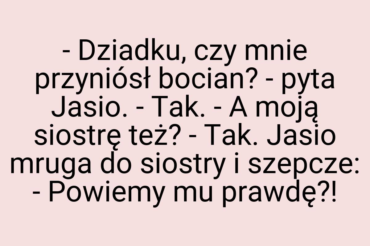 - Dziadku, czy mnie przyniósł bocian? - pyta Jasio. - Tak