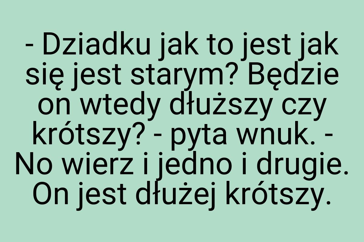 - Dziadku jak to jest jak się jest starym? Będzie on wtedy