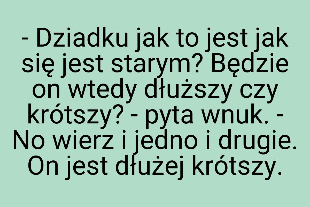 - Dziadku jak to jest jak się jest starym? Będzie on wtedy