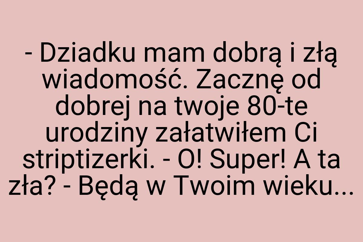 - Dziadku mam dobrą i złą wiadomość. Zacznę od dobrej na