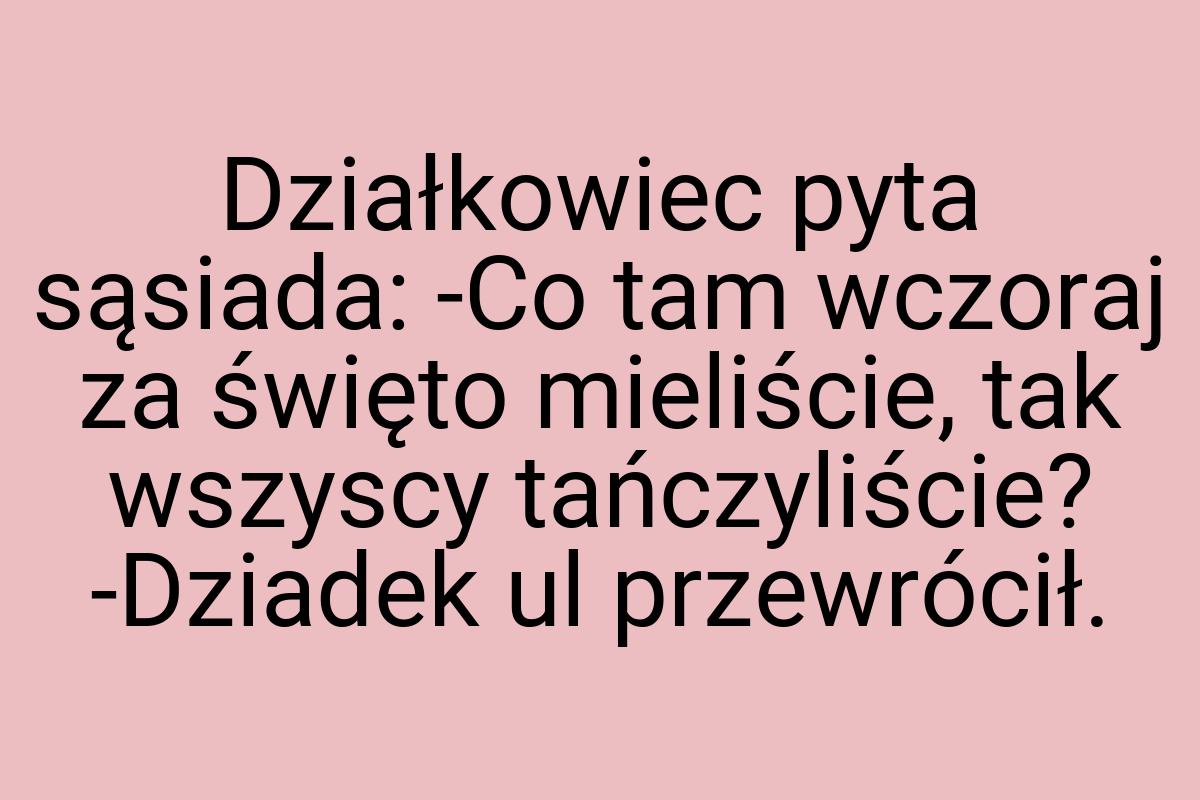 Działkowiec pyta sąsiada: -Co tam wczoraj za święto