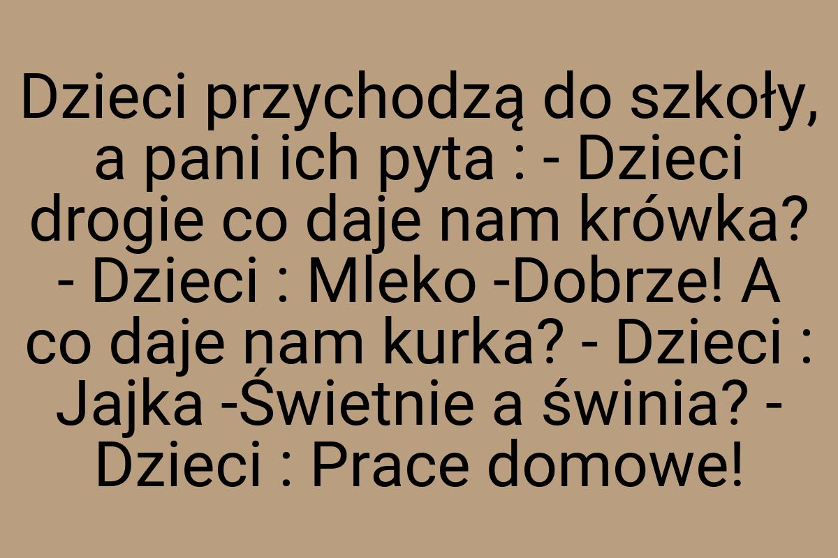 Dzieci przychodzą do szkoły, a pani ich pyta : - Dzieci