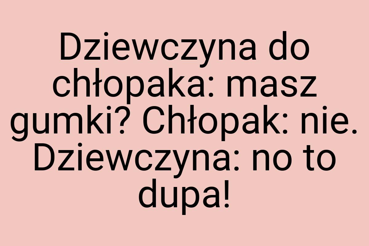 Dziewczyna do chłopaka: masz gumki? Chłopak: nie