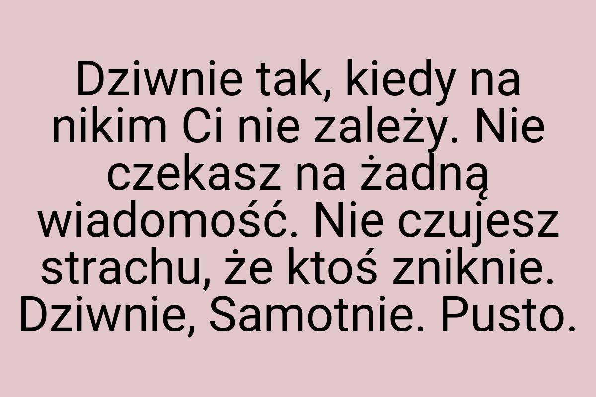 Dziwnie tak, kiedy na nikim Ci nie zależy. Nie czekasz na