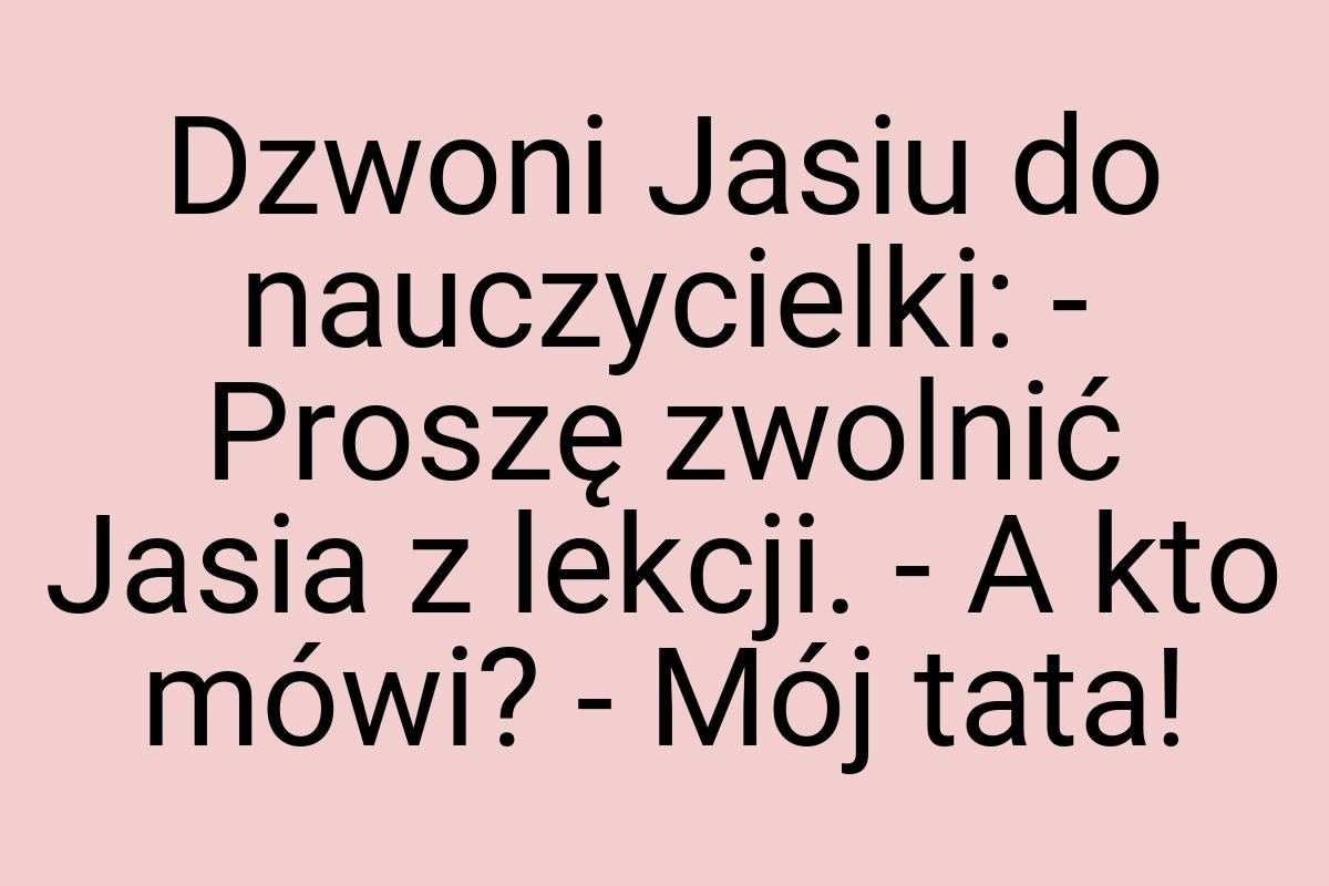 Dzwoni Jasiu do nauczycielki: - Proszę zwolnić Jasia z