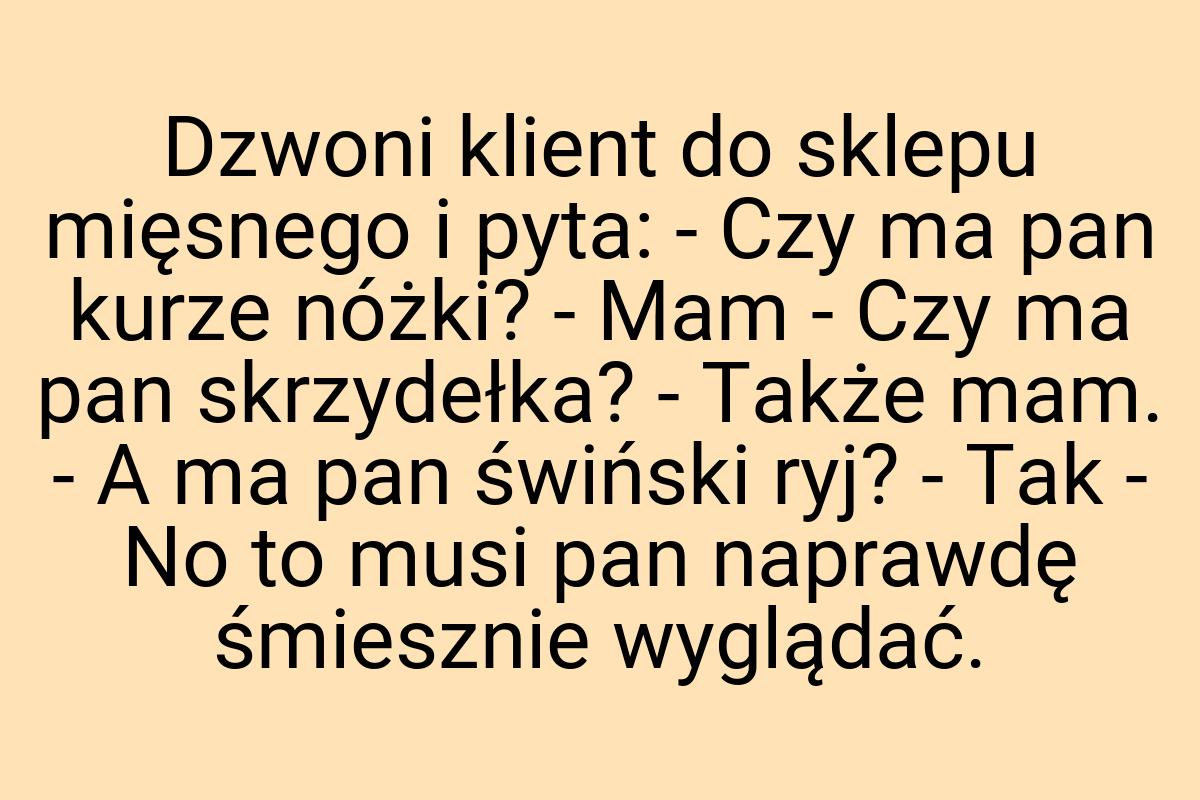 Dzwoni klient do sklepu mięsnego i pyta: - Czy ma pan kurze