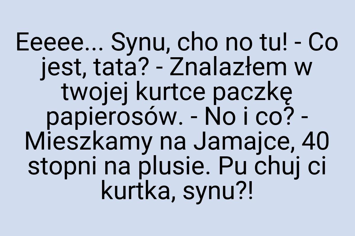 Eeeee... Synu, cho no tu! - Co jest, tata? - Znalazłem w