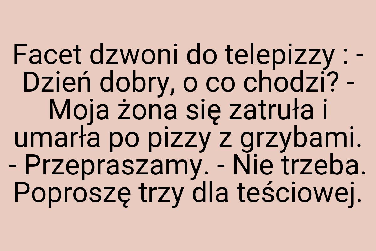 Facet dzwoni do telepizzy : - Dzień dobry, o co chodzi