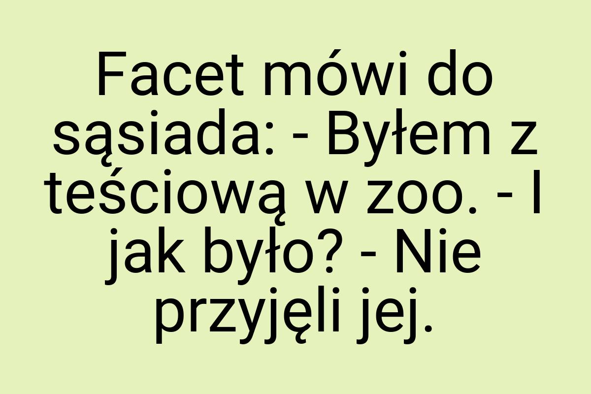 Facet mówi do sąsiada: - Byłem z teściową w zoo. - I jak