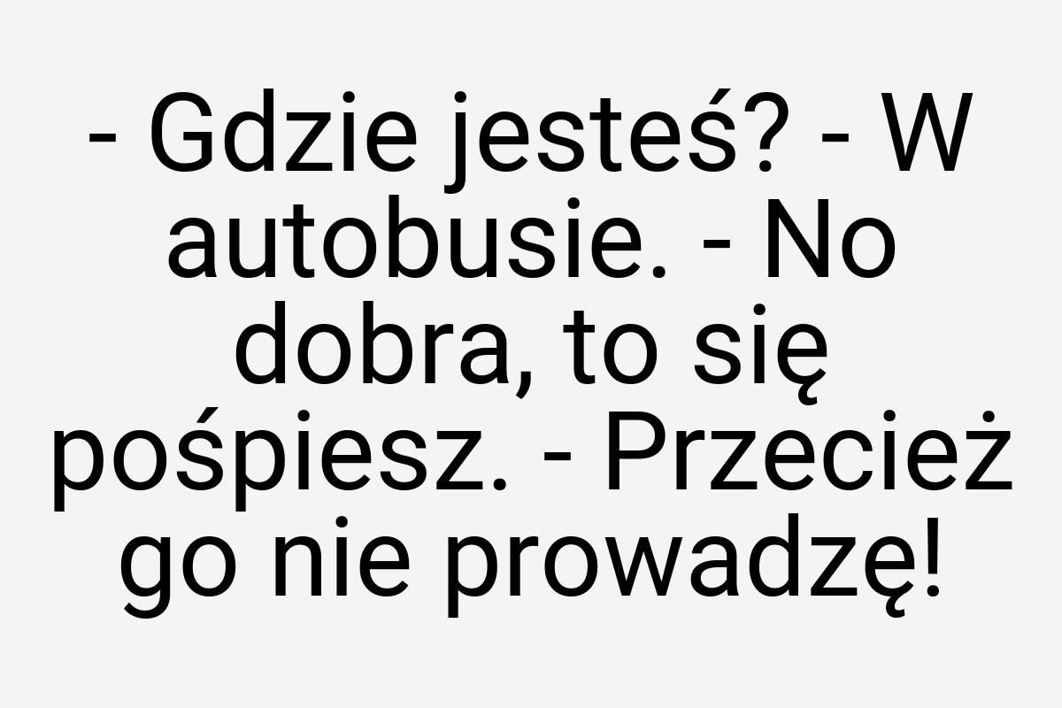 - Gdzie jesteś? - W autobusie. - No dobra, to się pośpiesz