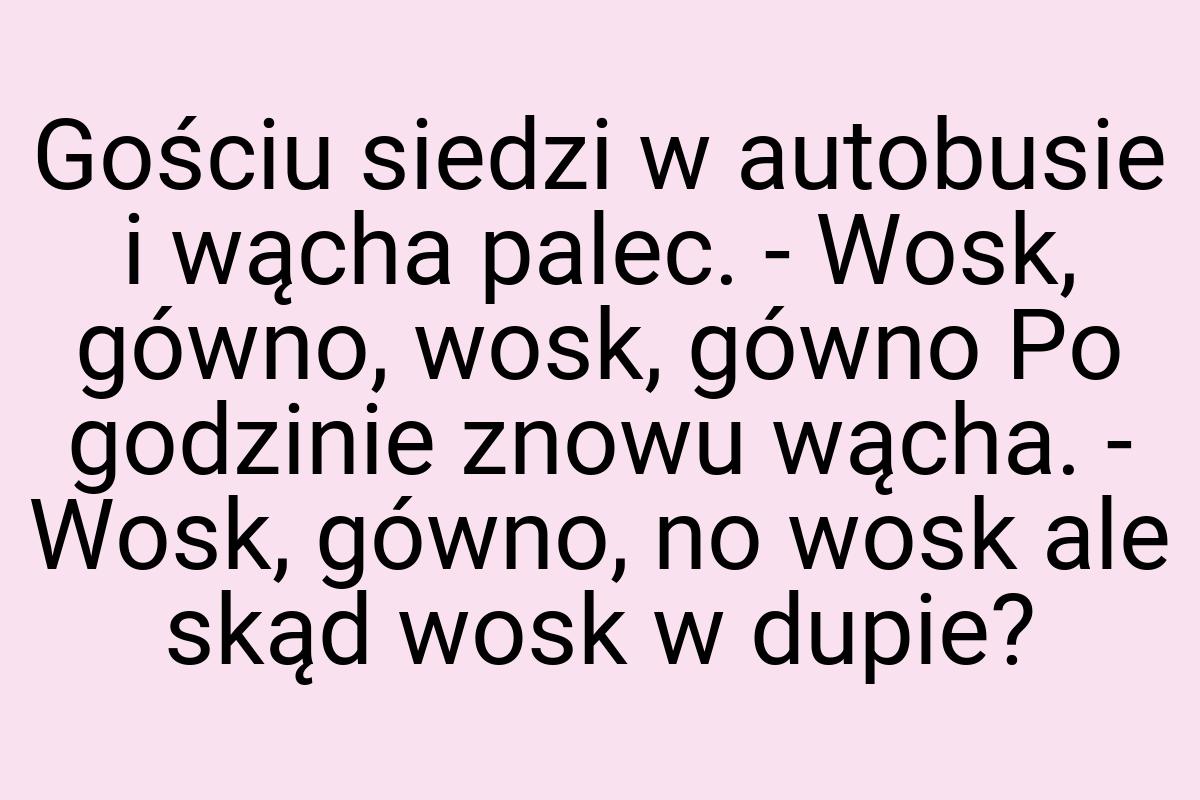 Gościu siedzi w autobusie i wącha palec. - Wosk, gówno