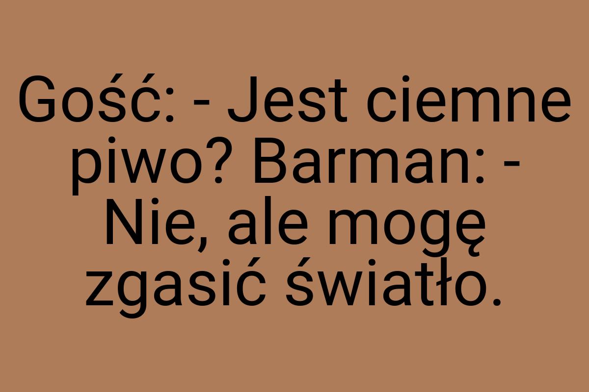 Gość: - Jest ciemne piwo? Barman: - Nie, ale mogę zgasić