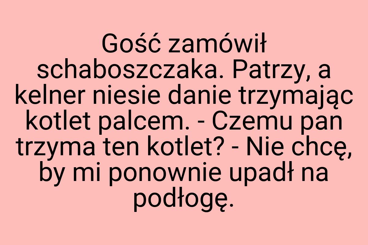 Gość zamówił schaboszczaka. Patrzy, a kelner niesie danie